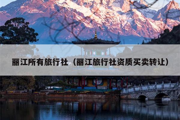丽江所有旅行社（丽江旅行社资质买卖转让）