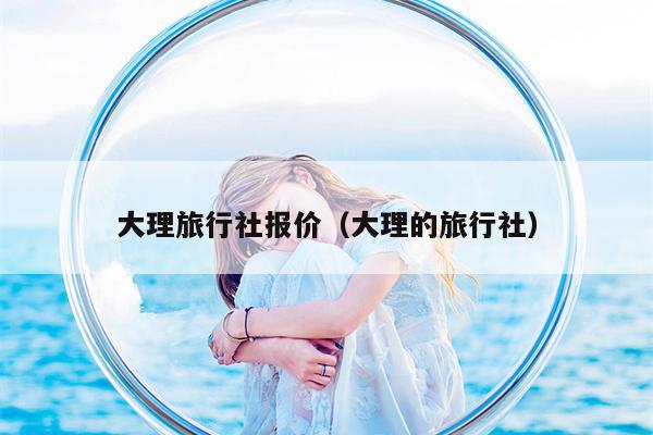 大理旅行社报价（大理的旅行社）