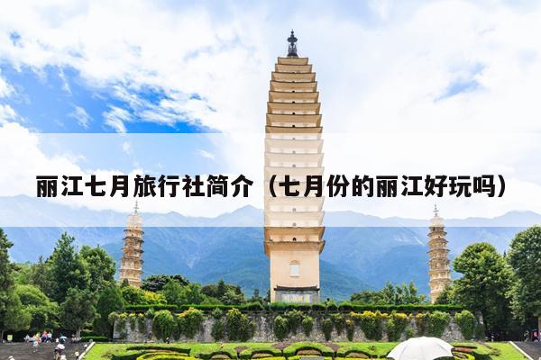 丽江七月旅行社简介（七月份的丽江好玩吗）