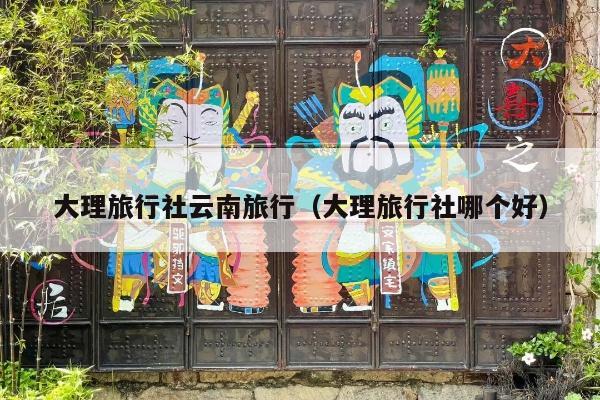 大理旅行社云南旅行（大理旅行社哪个好）