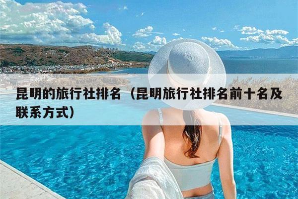 昆明的旅行社排名（昆明旅行社排名前十名及联系方式）