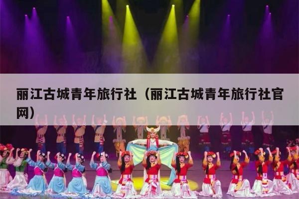 丽江古城青年旅行社（丽江古城青年旅行社官网）