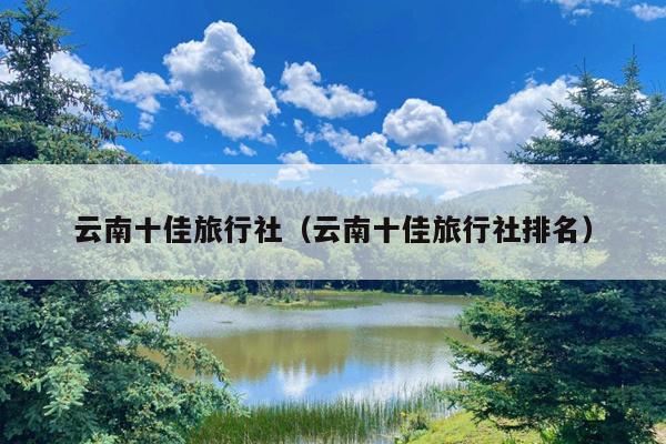 云南十佳旅行社（云南十佳旅行社排名）
