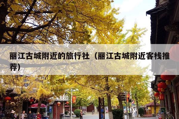 丽江古城附近的旅行社（丽江古城附近客栈推荐）
