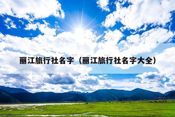 丽江旅行社名字（丽江旅行社名字大全）