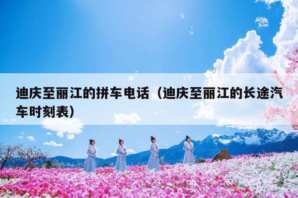 迪庆至丽江的拼车电话（迪庆至丽江的长途汽车时刻表）