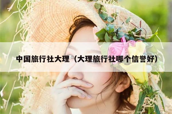 中国旅行社大理（大理旅行社哪个信誉好）