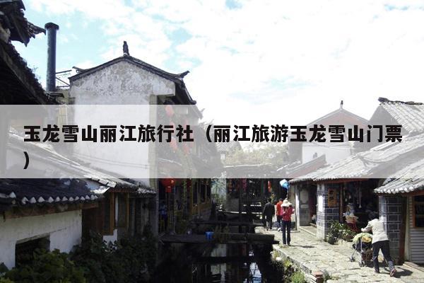 玉龙雪山丽江旅行社（丽江旅游玉龙雪山门票）