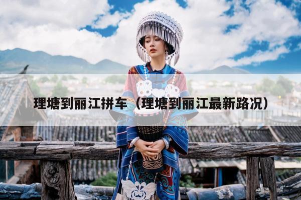 理塘到丽江拼车（理塘到丽江最新路况）