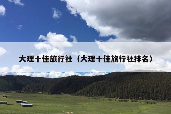 大理十佳旅行社（大理十佳旅行社排名）