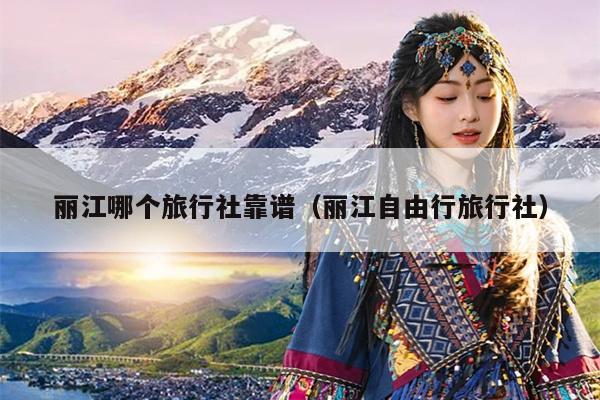 丽江哪个旅行社靠谱（丽江自由行旅行社）