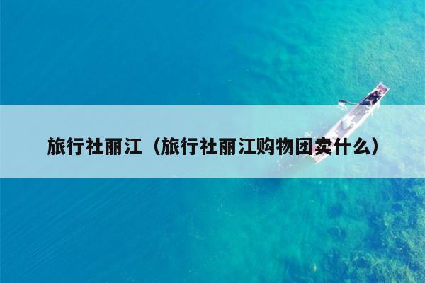 旅行社丽江（旅行社丽江购物团卖什么）