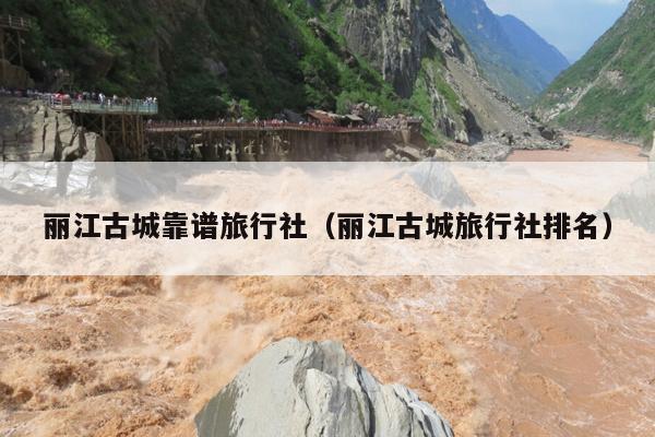 丽江古城靠谱旅行社（丽江古城旅行社排名）