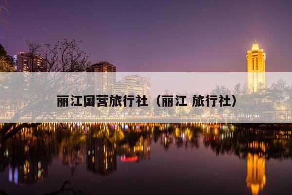 丽江国营旅行社（丽江 旅行社）