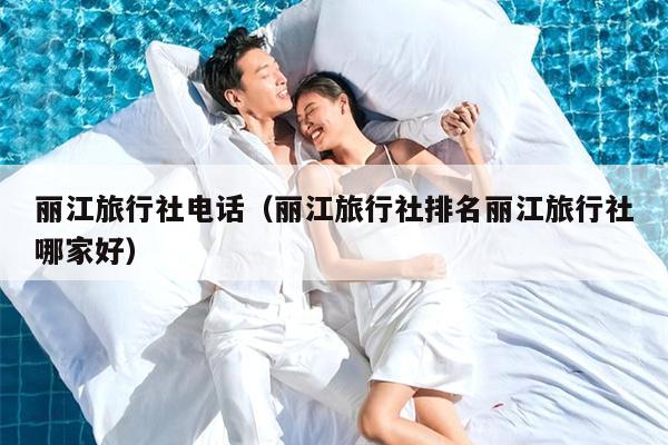 丽江旅行社电话（丽江旅行社排名丽江旅行社哪家好）