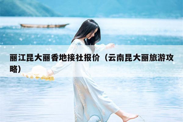 丽江昆大丽香地接社报价（云南昆大丽旅游攻略）