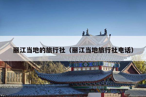 丽江当地的旅行社（丽江当地旅行社电话）