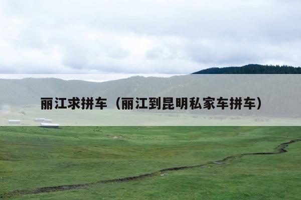 丽江求拼车（丽江到昆明私家车拼车）