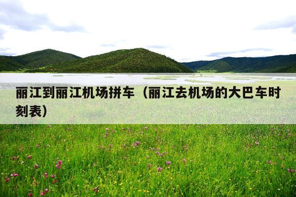 丽江到丽江机场拼车（丽江去机场的大巴车时刻表）