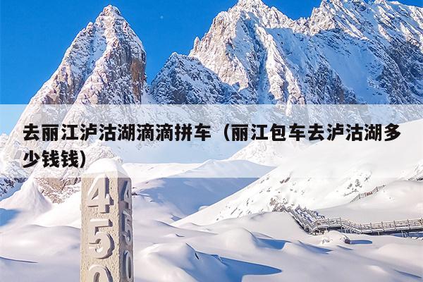 去丽江泸沽湖滴滴拼车（丽江包车去泸沽湖多少钱钱）
