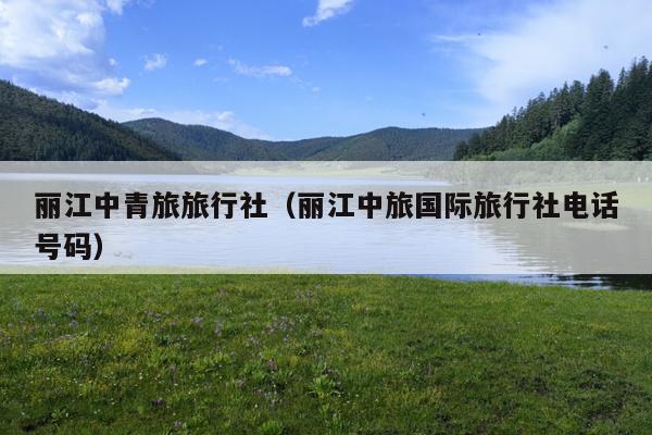 丽江中青旅旅行社（丽江中旅国际旅行社电话号码）