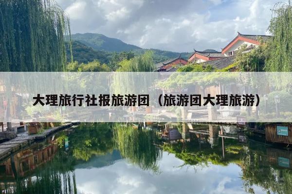 大理旅行社报旅游团（旅游团大理旅游）