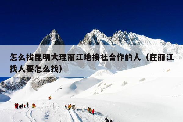 怎么找昆明大理丽江地接社合作的人（在丽江找人要怎么找）
