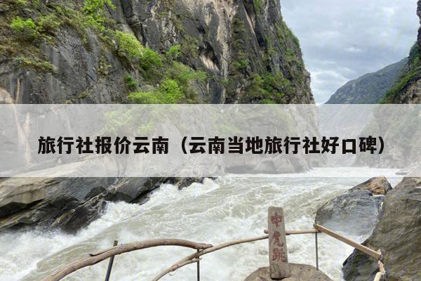 旅行社报价云南（云南当地旅行社好口碑）