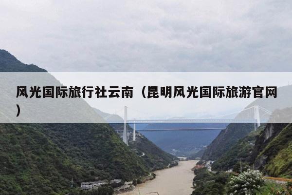 风光国际旅行社云南（昆明风光国际旅游官网）