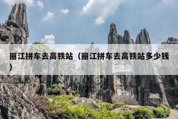 丽江拼车去高铁站（丽江拼车去高铁站多少钱）