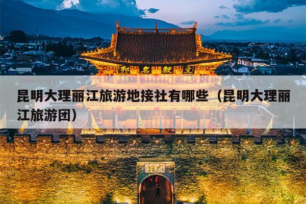 昆明大理丽江旅游地接社有哪些（昆明大理丽江旅游团）
