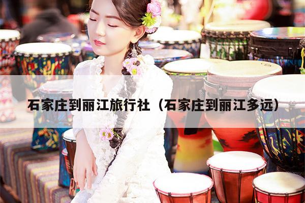 石家庄到丽江旅行社（石家庄到丽江多远）