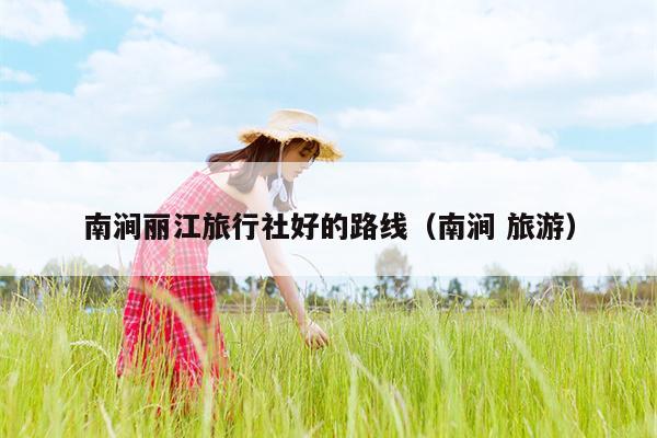 南涧丽江旅行社好的路线（南涧 旅游）