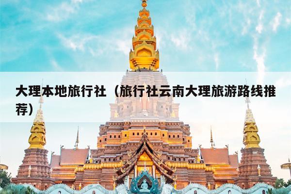 大理本地旅行社（旅行社云南大理旅游路线推荐）