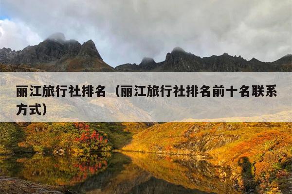 丽江旅行社排名（丽江旅行社排名前十名联系方式）