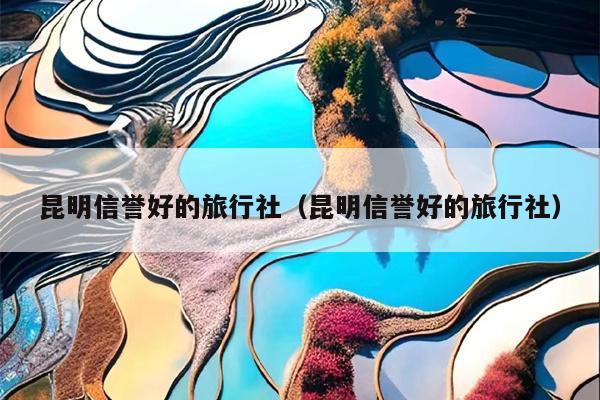 昆明信誉好的旅行社（昆明信誉好的旅行社）