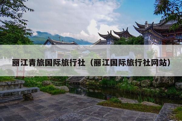 丽江青旅国际旅行社（丽江国际旅行社网站）