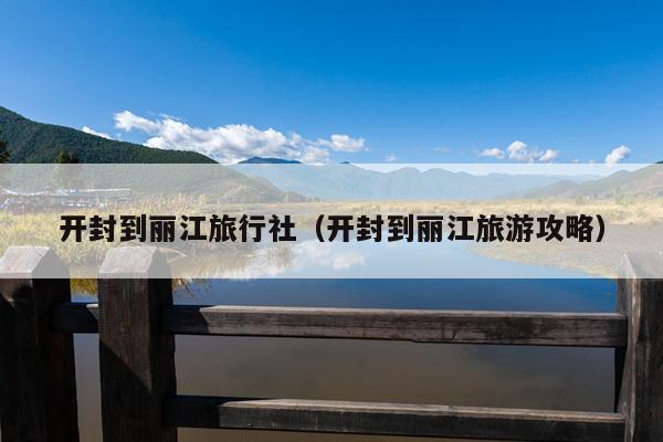 开封到丽江旅行社（开封到丽江旅游攻略）