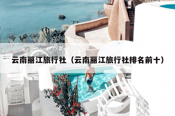云南丽江旅行社（云南丽江旅行社排名前十）