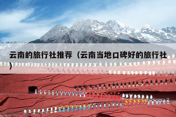 云南的旅行社推荐（云南当地口碑好的旅行社）