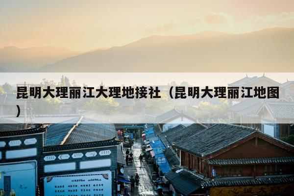 昆明大理丽江大理地接社（昆明大理丽江地图）