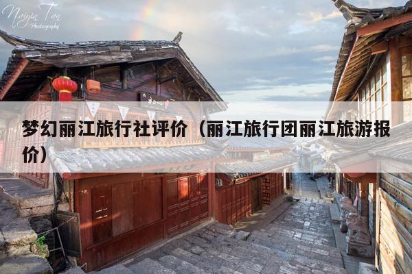 梦幻丽江旅行社评价（丽江旅行团丽江旅游报价）