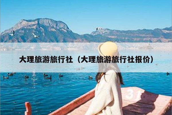 大理旅游旅行社（大理旅游旅行社报价）