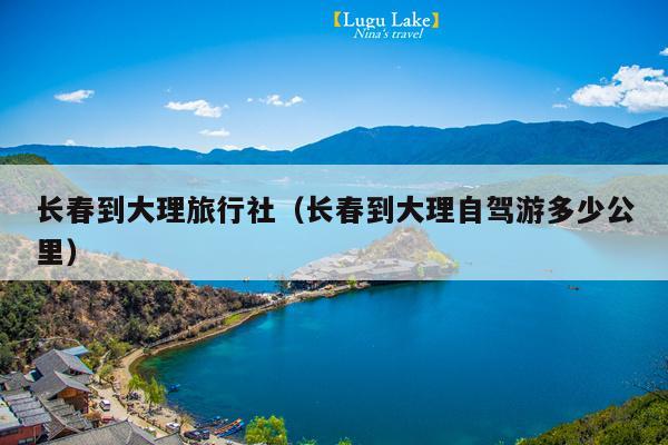 长春到大理旅行社（长春到大理自驾游多少公里）
