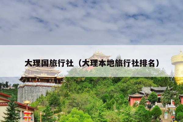 大理国旅行社（大理本地旅行社排名）