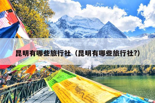 昆明有哪些旅行社（昆明有哪些旅行社?）