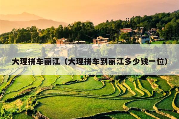 大理拼车丽江（大理拼车到丽江多少钱一位）