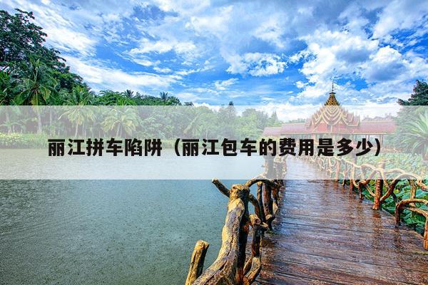 丽江拼车陷阱（丽江包车的费用是多少）
