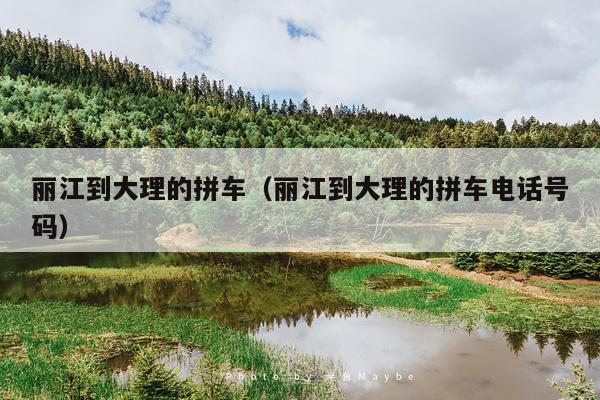 丽江到大理的拼车（丽江到大理的拼车电话号码）