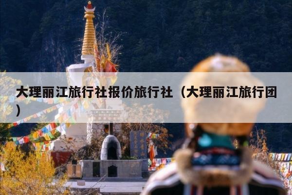 大理丽江旅行社报价旅行社（大理丽江旅行团）